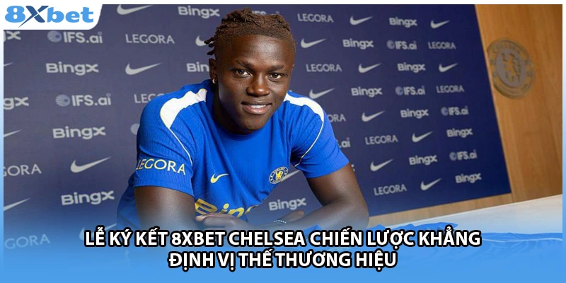 Lễ ký kết 8Xbet Chelsea chiến lược khẳng định vị thế thương hiệu